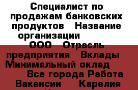 Специалист по продажам банковских продуктов › Название организации ­ Beeper, ООО › Отрасль предприятия ­ Вклады › Минимальный оклад ­ 25 000 - Все города Работа » Вакансии   . Карелия респ.,Костомукша г.